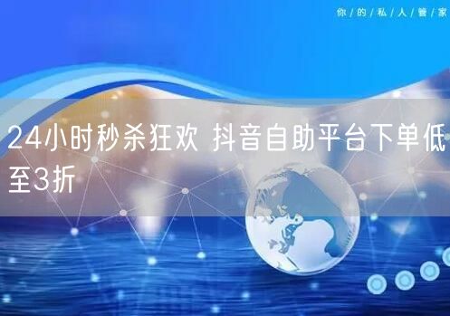 24小时秒杀狂欢 抖音自助平台下单低至3折
