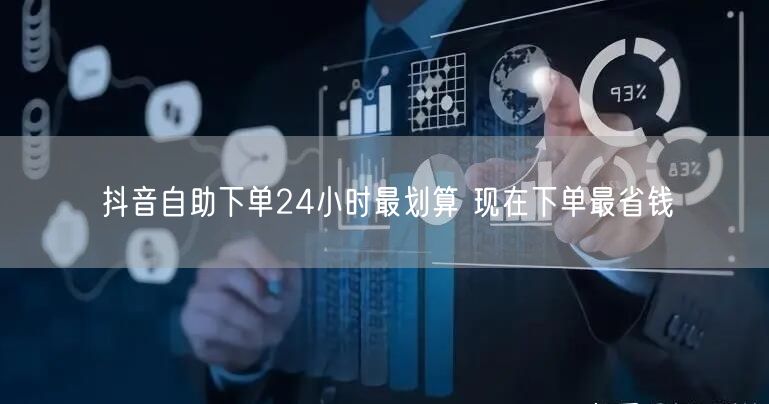 抖音自助下单24小时最划算 现在下单最省钱