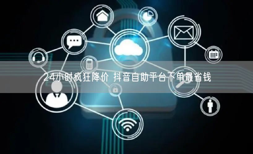 24小时疯狂降价 抖音自助平台下单最省钱