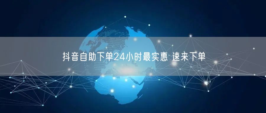 抖音自助下单24小时最实惠 速来下单