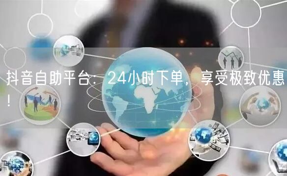 抖音自助平台：24小时下单，享受极致优惠！