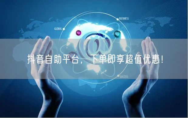 抖音自助平台，下单即享超值优惠！