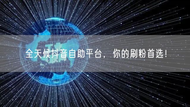 全天候抖音自助平台，你的刷粉首选！