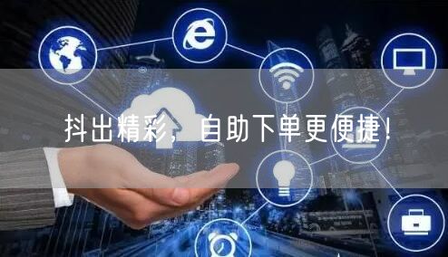 抖出精彩，自助下单更便捷！