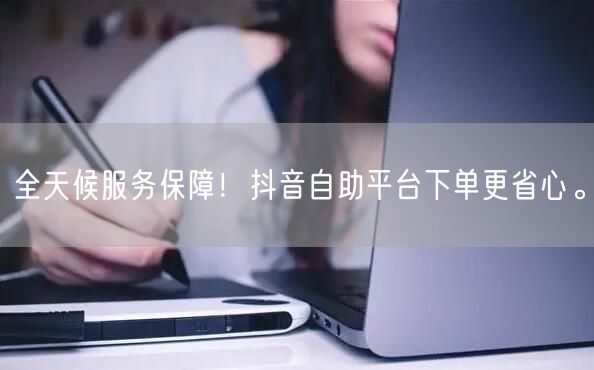 全天候服务保障！抖音自助平台下单更省心。