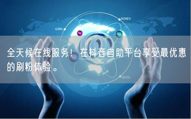 全天候在线服务！在抖音自助平台享受最优惠的刷粉体验。