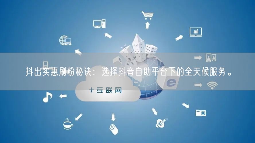 抖出实惠刷粉秘诀：选择抖音自助平台下的全天候服务。