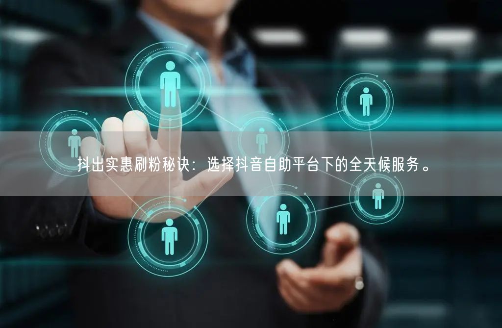 抖出实惠刷粉秘诀：选择抖音自助平台下的全天候服务。