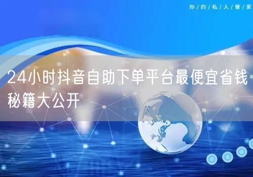 24小时抖音自助下单平台最便宜省钱秘籍大公开