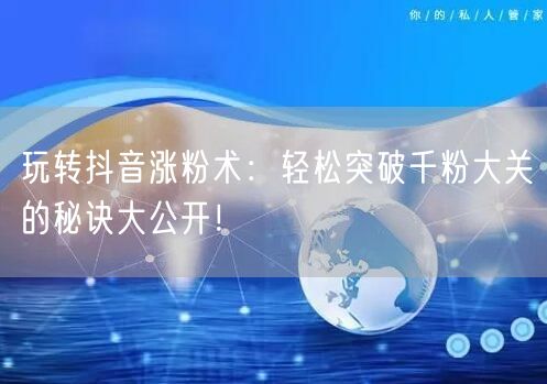 玩转抖音涨粉术:轻松突破千粉大关的秘诀大公开!