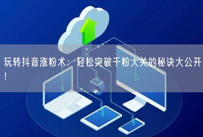 玩转抖音涨粉术:轻松突破千粉大关的秘诀大公开!