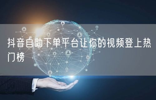 抖音自助下单平台让你的视频登上热门榜