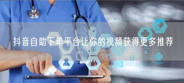 抖音自助下单平台让你的视频获得更多推荐