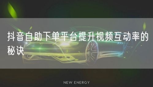 抖音自助下单平台提升视频互动率的秘诀