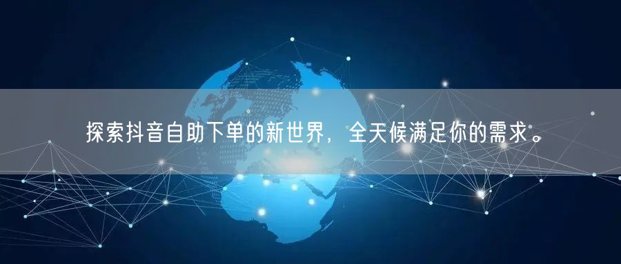 探索抖音自助下单的新世界，全天候满足你的需求。
