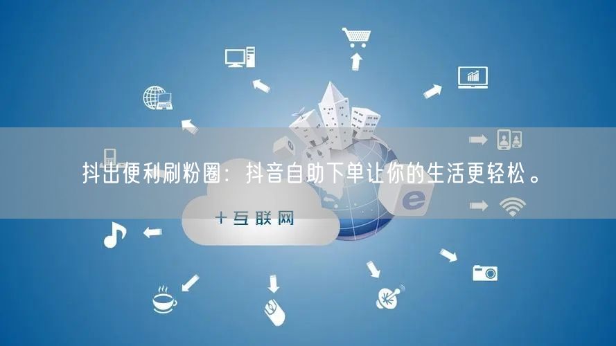 抖出便利刷粉圈：抖音自助下单让你的生活更轻松。