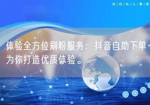 体验全方位刷粉服务:抖音自助下单为你打造优质体验。