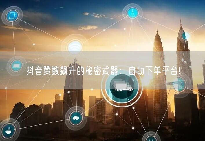 抖音赞数飙升的秘密武器：自助下单平台!