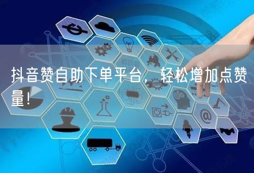 抖音赞自助下单平台，轻松增加点赞量！