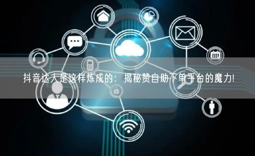 抖音达人是这样炼成的：揭秘赞自助下单平台的魔力!