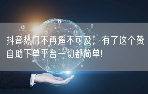 抖音热门不再遥不可及，有了这个赞自助下单平台一切都简单!