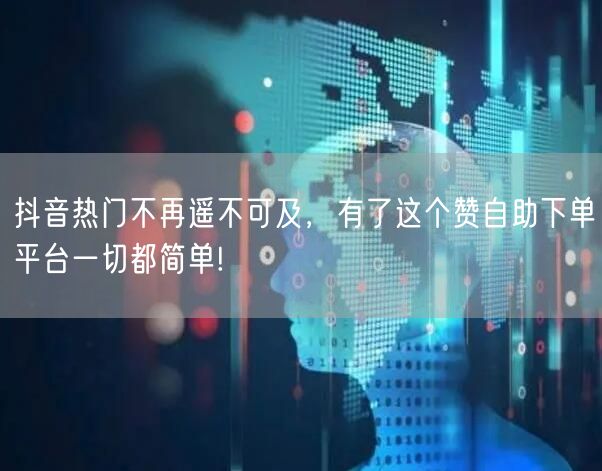 抖音热门不再遥不可及，有了这个赞自助下单平台一切都简单!