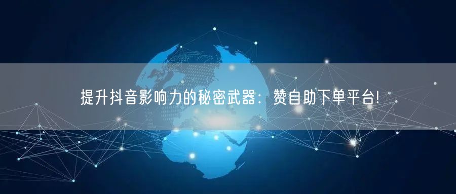 提升抖音影响力的秘密武器：赞自助下单平台!