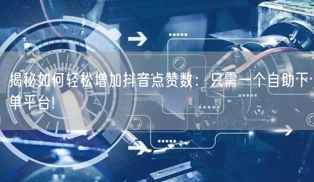 揭秘如何轻松增加抖音点赞数：只需一个自助下单平台!