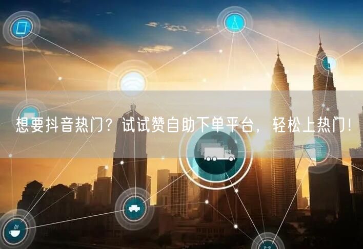 想要抖音热门？试试赞自助下单平台，轻松上热门！