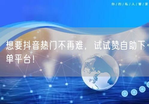 想要抖音热门不再难，试试赞自助下单平台！