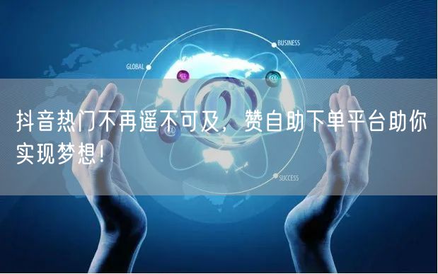 抖音热门不再遥不可及，赞自助下单平台助你实现梦想！