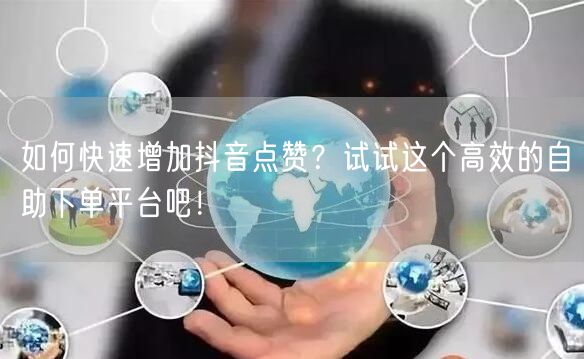 如何快速增加抖音点赞？试试这个高效的自助下单平台吧！