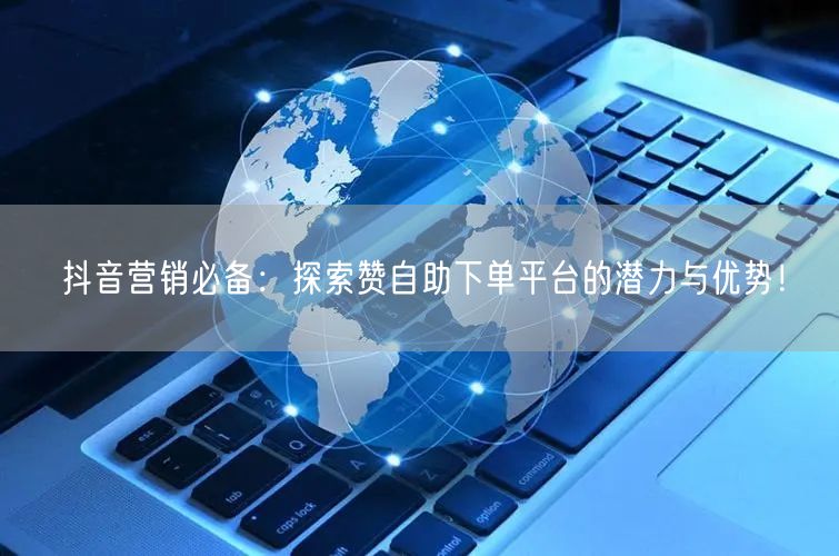 抖音营销必备：探索赞自助下单平台的潜力与优势！