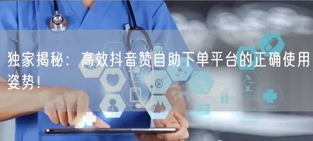 独家揭秘：高效抖音赞自助下单平台的正确使用姿势！