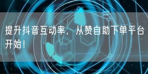 提升抖音互动率，从赞自助下单平台开始！