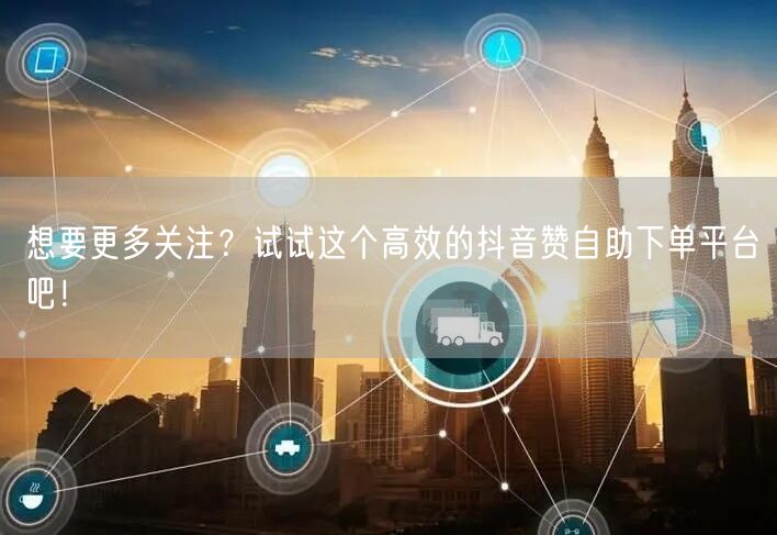 想要更多关注？试试这个高效的抖音赞自助下单平台吧！