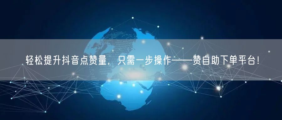 轻松提升抖音点赞量，只需一步操作——赞自助下单平台！