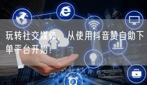 玩转社交媒体，从使用抖音赞自助下单平台开始！
