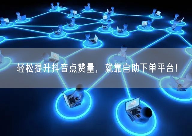 轻松提升抖音点赞量，就靠自助下单平台！