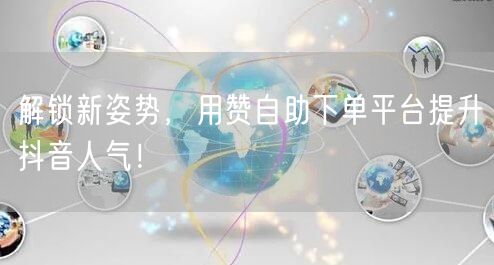解锁新姿势，用赞自助下单平台提升抖音人气！