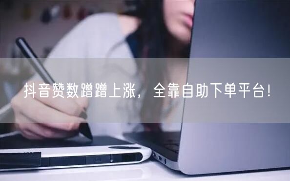 抖音赞数蹭蹭上涨，全靠自助下单平台！