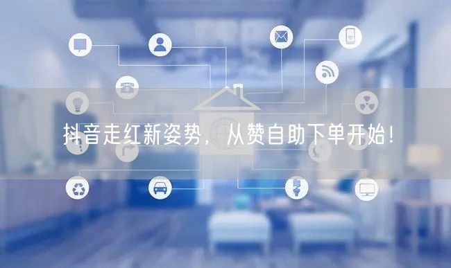 抖音走红新姿势，从赞自助下单开始！