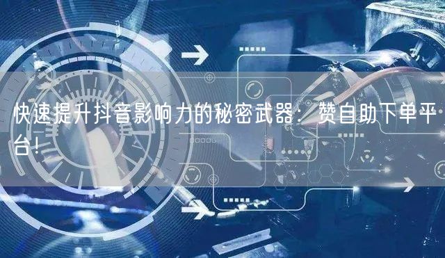 快速提升抖音影响力的秘密武器：赞自助下单平台！