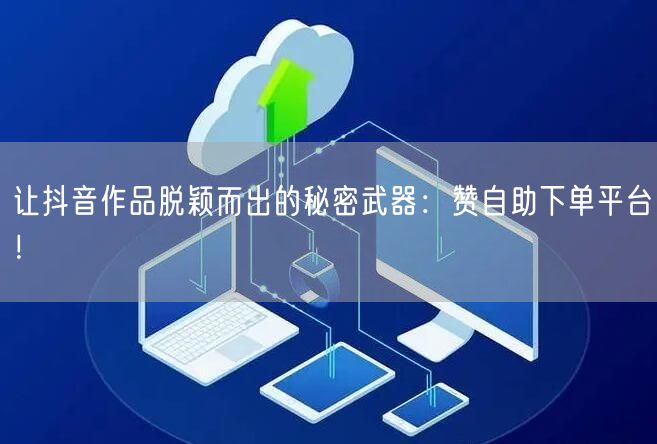 让抖音作品脱颖而出的秘密武器：赞自助下单平台！
