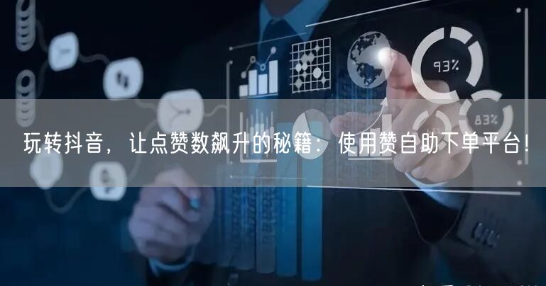 玩转抖音，让点赞数飙升的秘籍：使用赞自助下单平台！