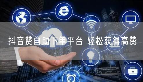 抖音赞自助下单平台 轻松获得高赞