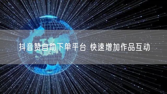 抖音赞自助下单平台 快速增加作品互动