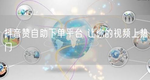 抖音赞自助下单平台 让你的视频上热门