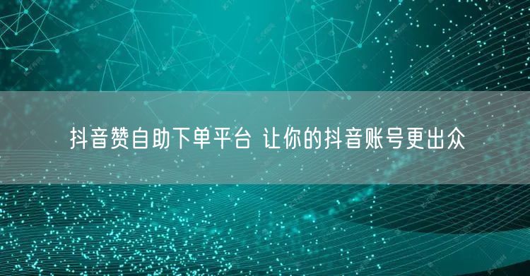 抖音赞自助下单平台 让你的抖音账号更出众