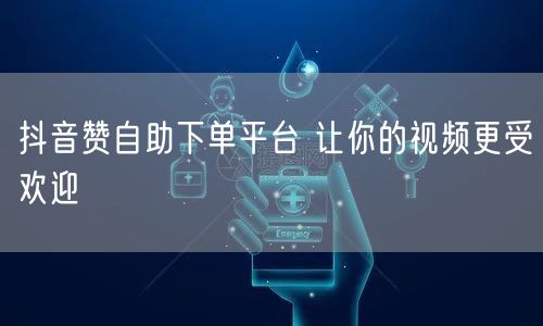 抖音赞自助下单平台 让你的视频更受欢迎